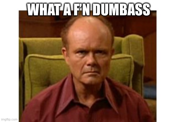 Red Forman | WHAT A F’N DUMBASS | image tagged in red forman | made w/ Imgflip meme maker