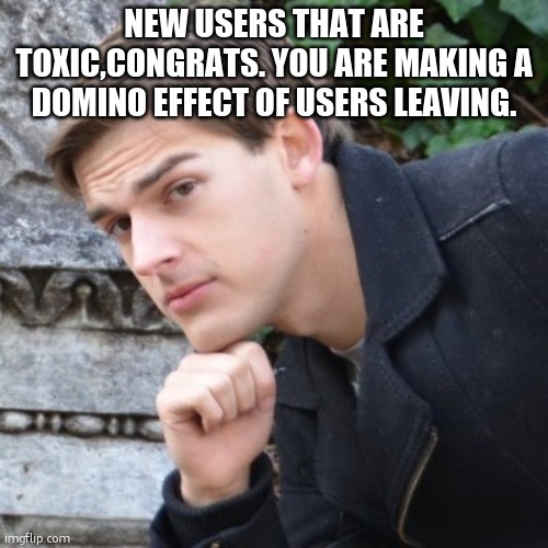 good job. | NEW USERS THAT ARE TOXIC,CONGRATS. YOU ARE MAKING A DOMINO EFFECT OF USERS LEAVING. | image tagged in matpat | made w/ Imgflip meme maker