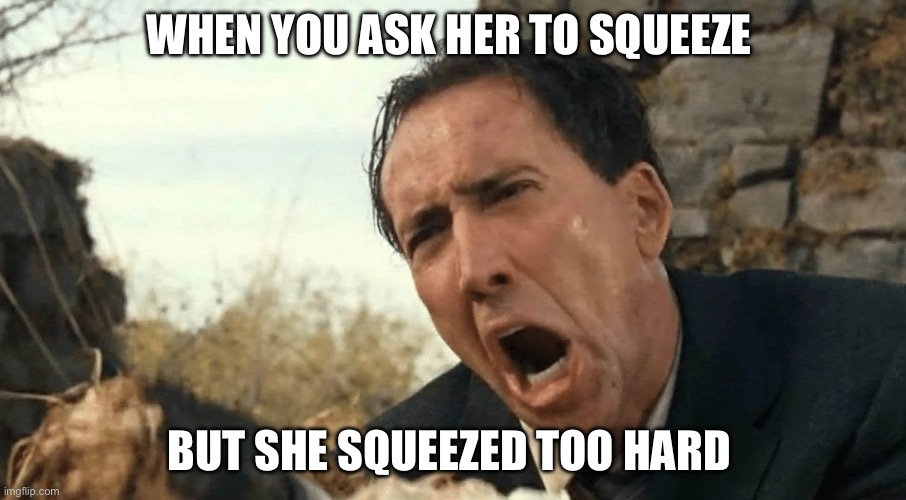 Squeeze | WHEN YOU ASK HER TO SQUEEZE; BUT SHE SQUEEZED TOO HARD | image tagged in nic cage yelling,sex jokes,funny | made w/ Imgflip meme maker