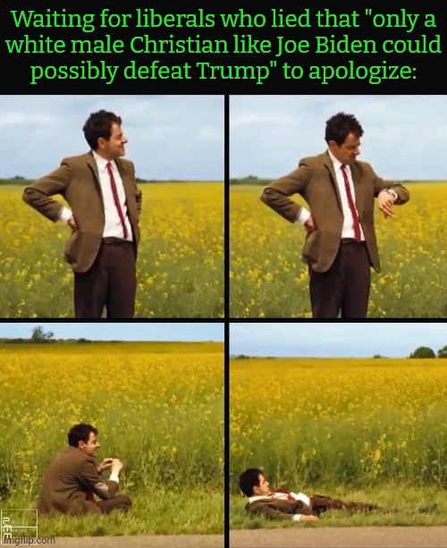 You know who you are. | Waiting for liberals who lied that "only a
white male Christian like Joe Biden could
possibly defeat Trump" to apologize: | image tagged in bean waiting,minorities,women,bernie sanders,progressives,presidential candidates | made w/ Imgflip meme maker