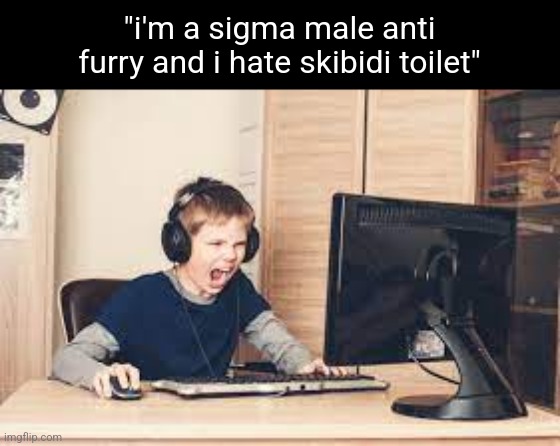 kid screaming at computer | "i'm a sigma male anti furry and i hate skibidi toilet" | image tagged in kid screaming at computer | made w/ Imgflip meme maker