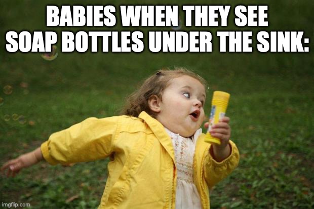 girl running | BABIES WHEN THEY SEE SOAP BOTTLES UNDER THE SINK: | image tagged in girl running | made w/ Imgflip meme maker