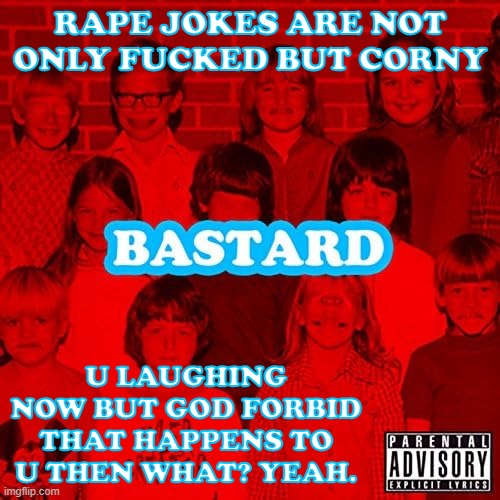 this might be a hot take considering how many 11 yr old edgelords are in the stream now | RAPE JOKES ARE NOT ONLY FUCKED BUT CORNY; U LAUGHING NOW BUT GOD FORBID THAT HAPPENS TO U THEN WHAT? YEAH. | image tagged in bastard | made w/ Imgflip meme maker