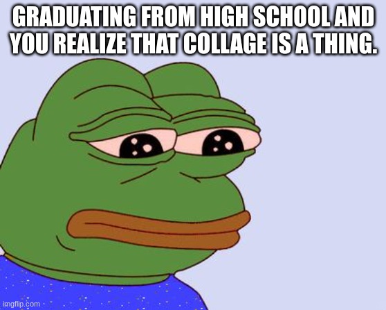 Pepe the Frog | GRADUATING FROM HIGH SCHOOL AND YOU REALIZE THAT COLLAGE IS A THING. | image tagged in pepe the frog | made w/ Imgflip meme maker