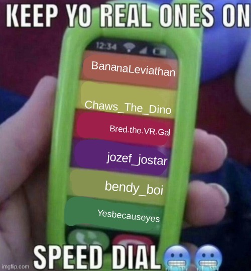 my mcs frr | BananaLeviathan; Chaws_The_Dino; Bred.the.VR.Gal; jozef_jostar; bendy_boi; Yesbecauseyes | image tagged in keep yo real ones on speed dial | made w/ Imgflip meme maker