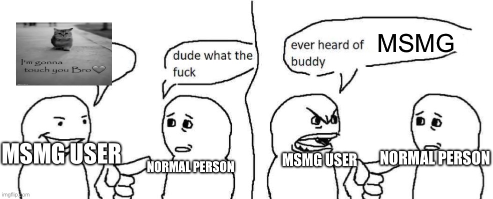 The most realistic meme on here | MSMG; NORMAL PERSON; MSMG USER; MSMG USER; NORMAL PERSON | image tagged in ever heard of dark humor buddy | made w/ Imgflip meme maker