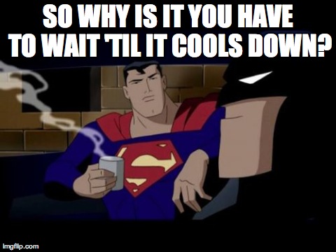 Batman And Superman Meme | SO WHY IS IT YOU HAVE TO WAIT 'TIL IT COOLS DOWN? | image tagged in memes,batman and superman | made w/ Imgflip meme maker