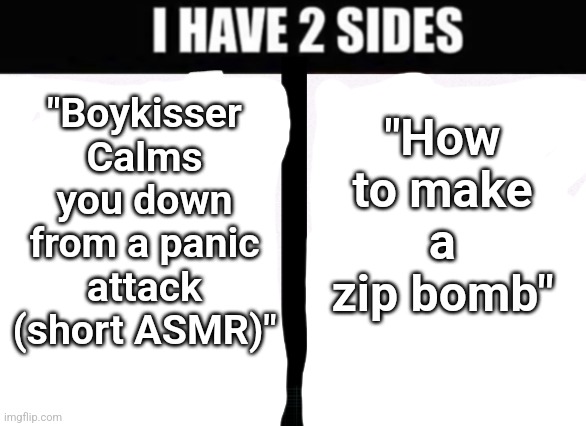 i have 2 sides | "How to make a zip bomb"; "Boykisser Calms you down from a panic attack (short ASMR)" | image tagged in i have 2 sides | made w/ Imgflip meme maker