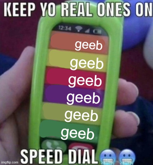 keep yo real ones on speed dial | geeb; geeb; geeb; geeb; geeb; geeb | image tagged in keep yo real ones on speed dial | made w/ Imgflip meme maker