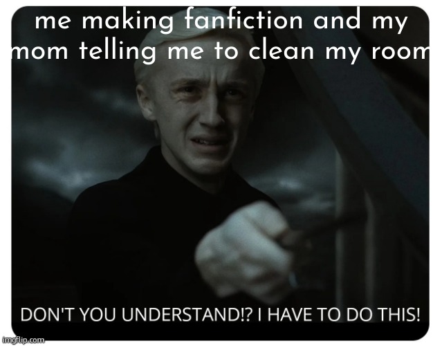 Draco Malfoy | me making fanfiction and my mom telling me to clean my room | image tagged in draco malfoy | made w/ Imgflip meme maker