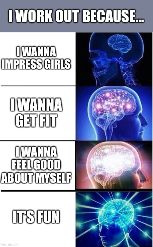 Does anyone else kinda find it….fun?? | I WORK OUT BECAUSE…; I WANNA IMPRESS GIRLS; I WANNA GET FIT; I WANNA FEEL GOOD ABOUT MYSELF; IT’S FUN | image tagged in memes,expanding brain,workout,working out | made w/ Imgflip meme maker