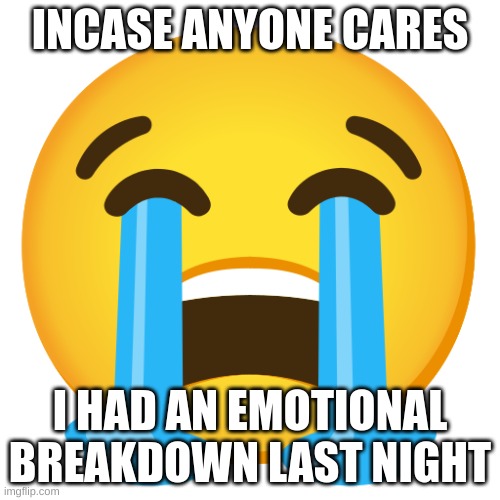 Crying Emoji | INCASE ANYONE CARES; I HAD AN EMOTIONAL BREAKDOWN LAST NIGHT | image tagged in crying emoji | made w/ Imgflip meme maker