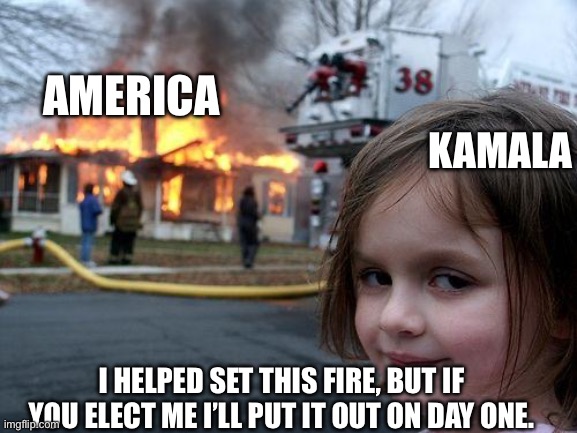 Disaster Girl Meme | KAMALA; AMERICA; I HELPED SET THIS FIRE, BUT IF YOU ELECT ME I’LL PUT IT OUT ON DAY ONE. | image tagged in memes,disaster girl | made w/ Imgflip meme maker