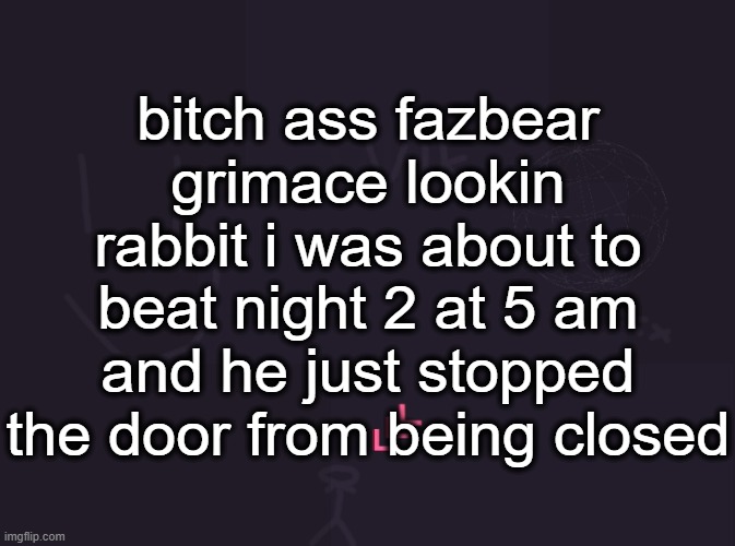 Vik's image | bitch ass fazbear grimace lookin rabbit i was about to beat night 2 at 5 am and he just stopped the door from being closed | image tagged in vik's image | made w/ Imgflip meme maker