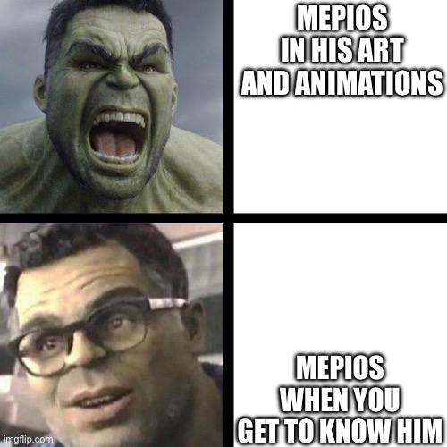 Angry hulk vs civil hulk | MEPIOS IN HIS ART AND ANIMATIONS; MEPIOS WHEN YOU GET TO KNOW HIM | image tagged in angry hulk vs civil hulk | made w/ Imgflip meme maker