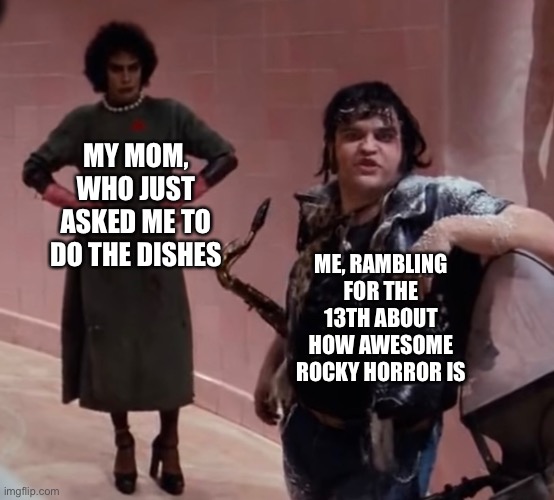 Rocky Horror - Hot Patootie | MY MOM, WHO JUST ASKED ME TO DO THE DISHES; ME, RAMBLING FOR THE 13TH ABOUT HOW AWESOME ROCKY HORROR IS | image tagged in rocky horror - hot patootie | made w/ Imgflip meme maker