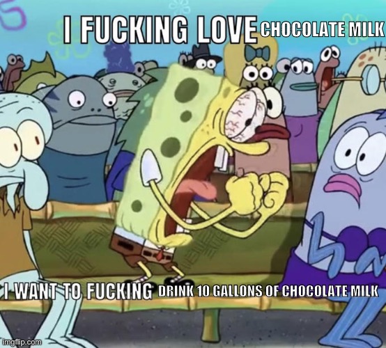 b | CHOCOLATE MILK; DRINK 10 GALLONS OF CHOCOLATE MILK | image tagged in spongebob i fucking love x | made w/ Imgflip meme maker