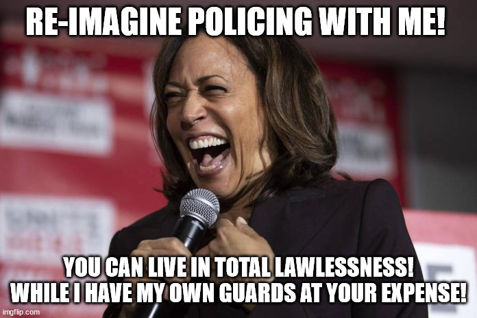 Kamala laughing | RE-IMAGINE POLICING WITH ME! YOU CAN LIVE IN TOTAL LAWLESSNESS!
WHILE I HAVE MY OWN GUARDS AT YOUR EXPENSE! | image tagged in kamala laughing | made w/ Imgflip meme maker