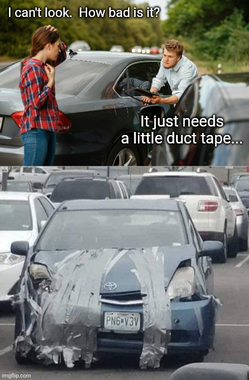 Scrape and tape | I can't look.  How bad is it? It just needs a little duct tape... | image tagged in car accident,duct tape,diy,car,repair,fail | made w/ Imgflip meme maker