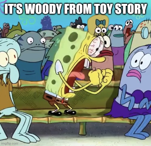 IT'S WOODY FROM TOY STORY | image tagged in spongebob yelling | made w/ Imgflip meme maker