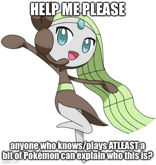 I have never been a person of Pokémon and I don’t remember if she appears in the anime | HELP ME PLEASE; anyone who knows/plays ATLEAST a bit of Pokémon can explain who this is? | image tagged in meloetta 20 aria form,pokemon | made w/ Imgflip meme maker