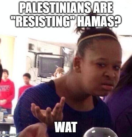 Black Girl Wat Meme | PALESTINIANS ARE
"RESISTING" HAMAS? WAT | image tagged in memes,black girl wat | made w/ Imgflip meme maker