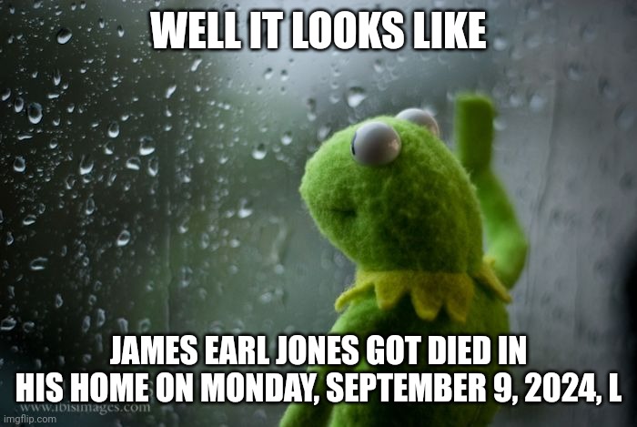 Rest in Peace to James Earl Jones (1931-2024) | WELL IT LOOKS LIKE; JAMES EARL JONES GOT DIED IN HIS HOME ON MONDAY, SEPTEMBER 9, 2024, L | image tagged in kermit window,rest in peace,meme,james earl jones,r i p,death | made w/ Imgflip meme maker