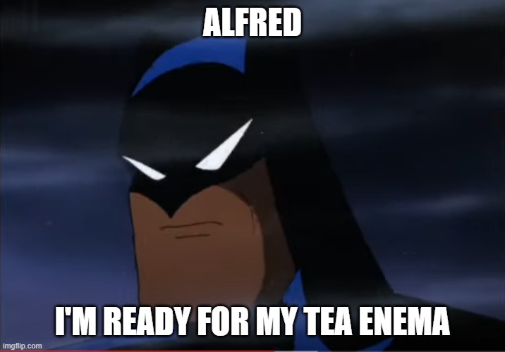 tea enema | ALFRED; I'M READY FOR MY TEA ENEMA | image tagged in batman | made w/ Imgflip meme maker