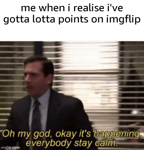 I'm famous | me when i realise i've gotta lotta points on imgflip | image tagged in oh my god okay it's happening everybody stay calm | made w/ Imgflip meme maker