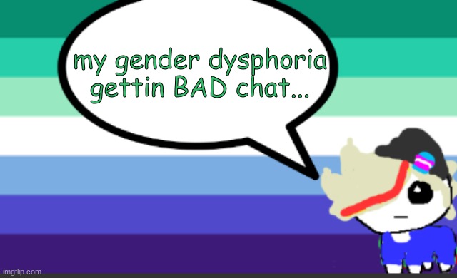 :) | my gender dysphoria gettin BAD chat... | image tagged in i'm so annoying,fml | made w/ Imgflip meme maker