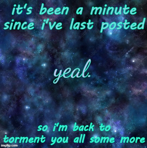 yeal. | it's been a minute since i've last posted; so i'm back to torment you all some more | image tagged in yeal | made w/ Imgflip meme maker