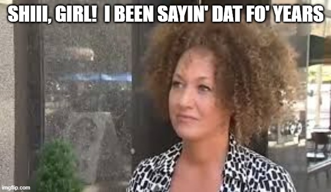 Rachel Dolezal | SHIII, GIRL!  I BEEN SAYIN' DAT FO' YEARS | image tagged in rachel dolezal | made w/ Imgflip meme maker