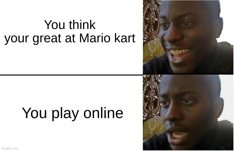 Who can relate? | You think your great at Mario kart; You play online | image tagged in disappointed black guy,mario kart 8 | made w/ Imgflip meme maker