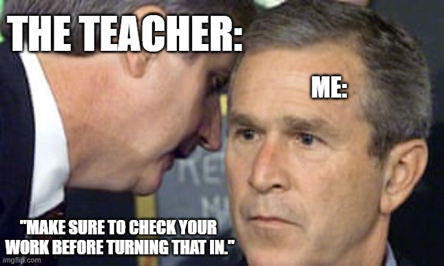 George Bush 9/11 | THE TEACHER:; ME:; "MAKE SURE TO CHECK YOUR 
WORK BEFORE TURNING THAT IN." | image tagged in george bush 9/11 | made w/ Imgflip meme maker