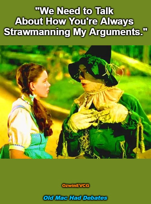 Old Mac Had Debates | "We Need to Talk 

About How You're Always 

Strawmanning My Arguments."; OzwinEVCG; Old Mac Had Debates | image tagged in speech,debate,dorothy,scarecrow,time to talk,argument | made w/ Imgflip meme maker