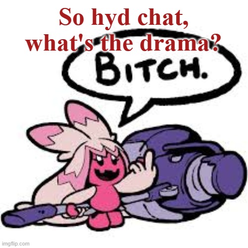 there IS a drama, right? RIGHT? | So hyd chat, what's the drama? | image tagged in tinkaton bitch | made w/ Imgflip meme maker