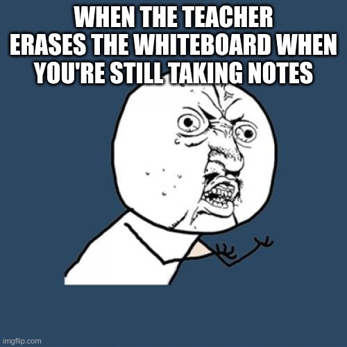 annoying | WHEN THE TEACHER ERASES THE WHITEBOARD WHEN YOU'RE STILL TAKING NOTES | image tagged in memes,y u no,annoying,school,funny,relatable | made w/ Imgflip meme maker