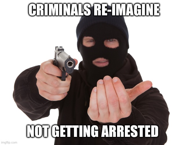 robbery | CRIMINALS RE-IMAGINE NOT GETTING ARRESTED | image tagged in robbery | made w/ Imgflip meme maker