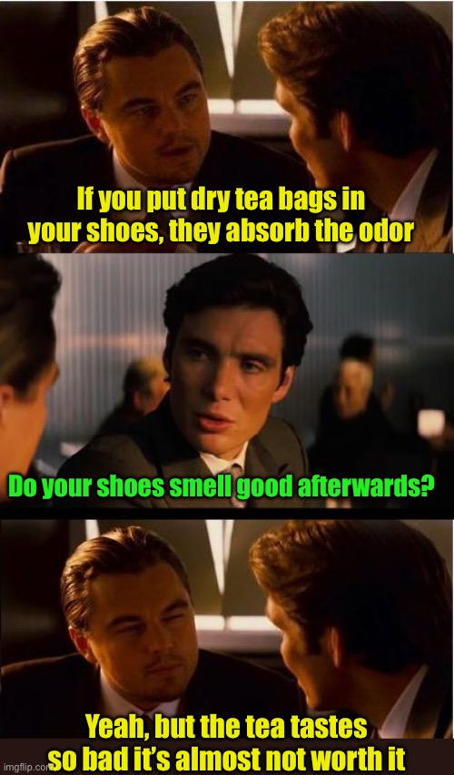 Tea Bag Hack | If you put dry tea bags in your shoes, they absorb the odor; Do your shoes smell good afterwards? Yeah, but the tea tastes so bad it’s almost not worth it | image tagged in memes,inception | made w/ Imgflip meme maker