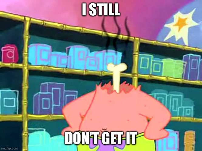 Patrick "I Don't Get It" | I STILL DON’T GET IT | image tagged in patrick i don't get it | made w/ Imgflip meme maker