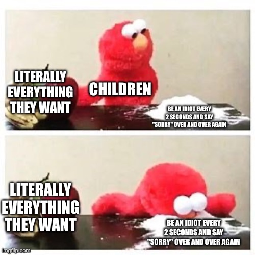 idiots | LITERALLY EVERYTHING THEY WANT; CHILDREN; BE AN IDIOT EVERY 2 SECONDS AND SAY "SORRY" OVER AND OVER AGAIN; LITERALLY EVERYTHING THEY WANT; BE AN IDIOT EVERY 2 SECONDS AND SAY "SORRY" OVER AND OVER AGAIN | image tagged in elmo cocaine,children | made w/ Imgflip meme maker