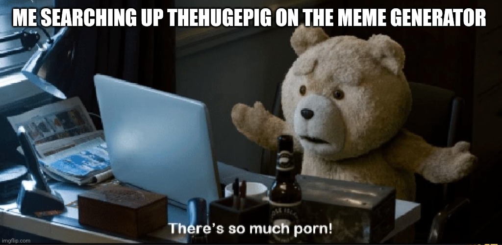 There's so much porn! | ME SEARCHING UP THEHUGEPIG ON THE MEME GENERATOR | image tagged in there's so much porn | made w/ Imgflip meme maker