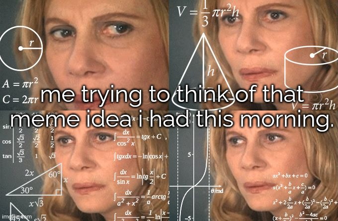 what was it? | me trying to think of that meme idea i had this morning. | image tagged in calculating meme | made w/ Imgflip meme maker