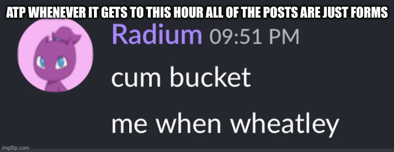 Milk bucket radium | ATP WHENEVER IT GETS TO THIS HOUR ALL OF THE POSTS ARE JUST FORMS | image tagged in milk bucket radium | made w/ Imgflip meme maker