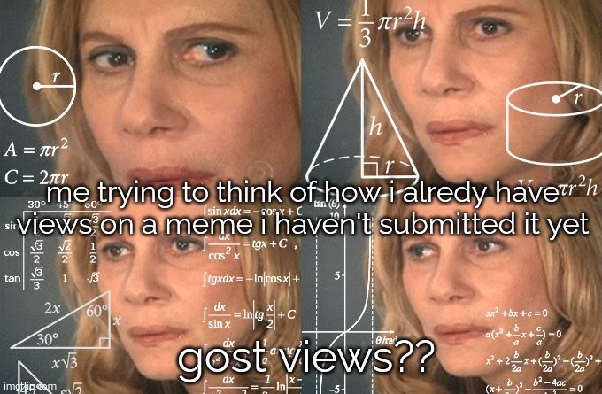 How??? | me trying to think of how i alredy have views on a meme i haven't submitted it yet; gost views?? | image tagged in calculating meme | made w/ Imgflip meme maker