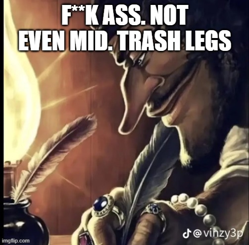 his writing lowkey fire | F**K ASS. NOT EVEN MID. TRASH LEGS | image tagged in his writing lowkey fire | made w/ Imgflip meme maker