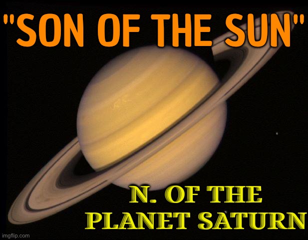 "Son Of The Sun", N. Of The Planet Saturn | "SON OF THE SUN"; N. OF THE PLANET SATURN | image tagged in saturn,astrology,religion,god religion universe,sun,i don't want to live on this planet anymore | made w/ Imgflip meme maker