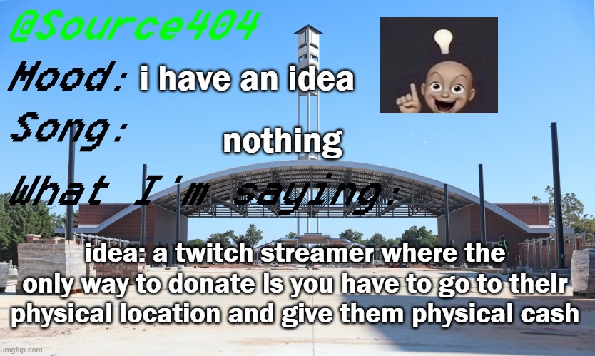 Source's Temp | i have an idea; nothing; idea: a twitch streamer where the only way to donate is you have to go to their physical location and give them physical cash | image tagged in source's temp | made w/ Imgflip meme maker