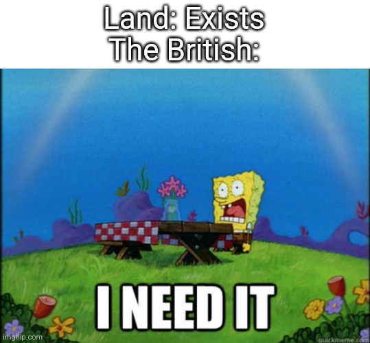 spongebob I need it | Land: Exists
The British: | image tagged in spongebob i need it | made w/ Imgflip meme maker