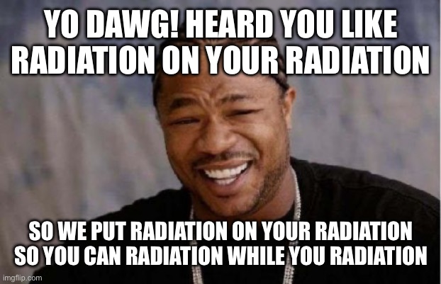 Yo Dawg Heard You Meme | YO DAWG! HEARD YOU LIKE RADIATION ON YOUR RADIATION; SO WE PUT RADIATION ON YOUR RADIATION SO YOU CAN RADIATION WHILE YOU RADIATION | image tagged in memes,yo dawg heard you | made w/ Imgflip meme maker